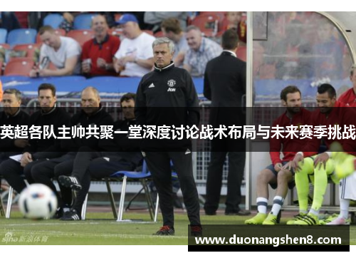 英超各队主帅共聚一堂深度讨论战术布局与未来赛季挑战
